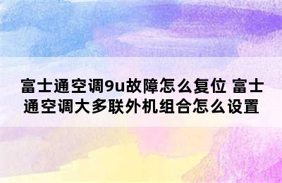 富士通空调9u故障怎么复位 富士通空调大多联外机组合怎么设置